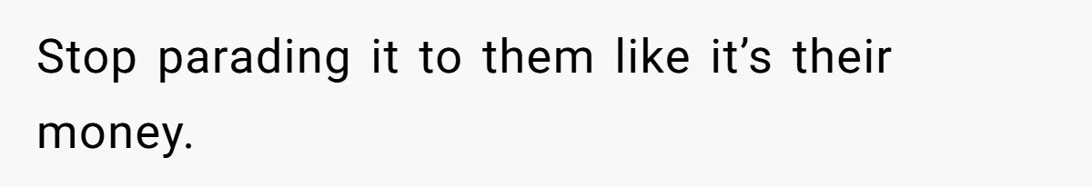 Stop parading it to them like it’s their money.