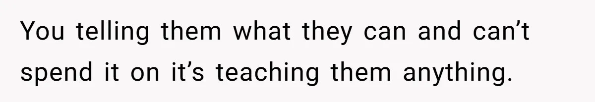 You telling them what they can and can’t spend it on it’s teaching them anything.