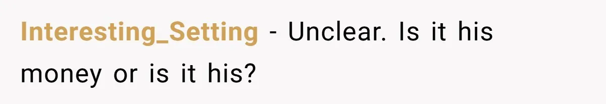 Interesting_Setting − Unclear. Is it his money or is it his?