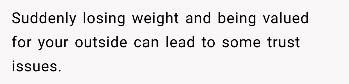 Suddenly losing weight and being valued for your outside can lead to some trust issues.