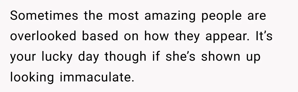 Sometimes the most amazing people are overlooked based on how they appear. It’s your lucky day though if she’s shown up looking immaculate.