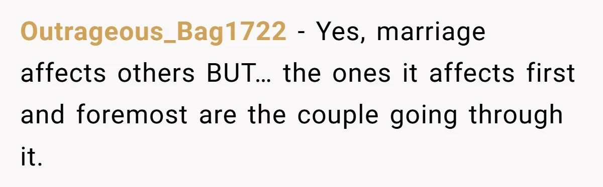 Outrageous_Bag1722 − Yes, marriage affects others BUT… the ones it affects first and foremost are the couple going through it.