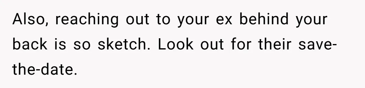 Also, reaching out to your ex behind your back is so sketch. Look out for their save-the-date.