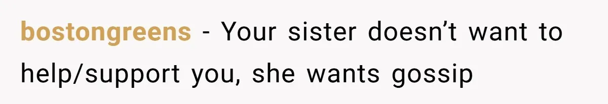 bostongreens − Your sister doesn’t want to help/support you, she wants gossip