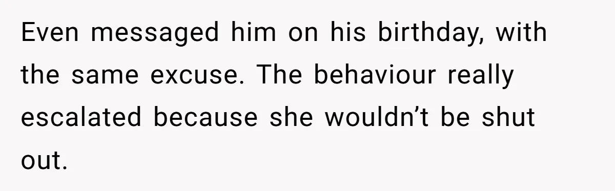 Even messaged him on his birthday, with the same excuse. The behaviour really escalated because she wouldn’t be shut out.