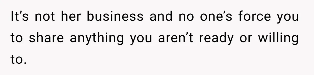 It’s not her business and no one’s force you to share anything you aren’t ready or willing to.