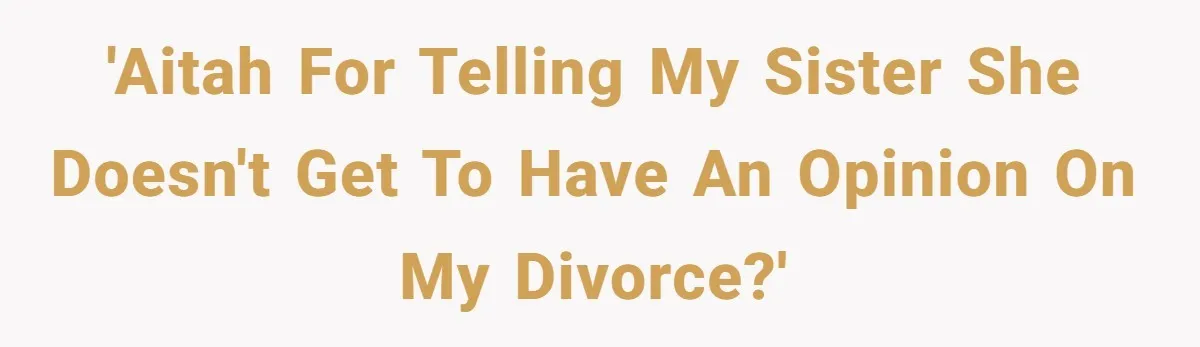 'AITAH for telling my sister she doesn't get to have an opinion on my divorce?'