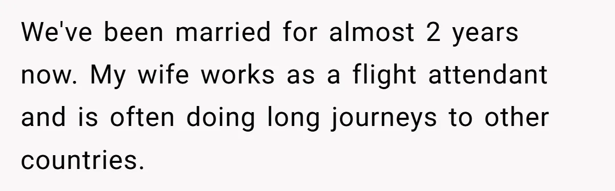 We've been married for almost 2 years now. My wife works as a flight attendant and is often doing long journeys to other countries.