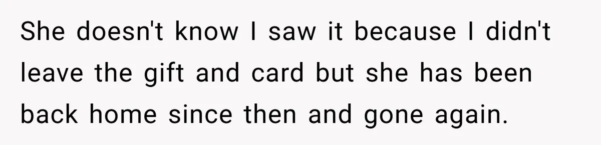 She doesn't know I saw it because I didn't leave the gift and card but she has been back home since then and gone again.