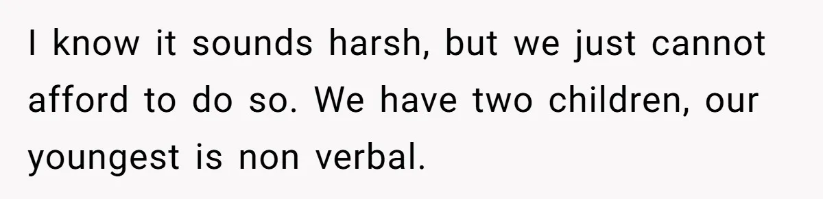 I know it sounds harsh, but we just cannot afford to do so. We have two children, our youngest is non verbal.