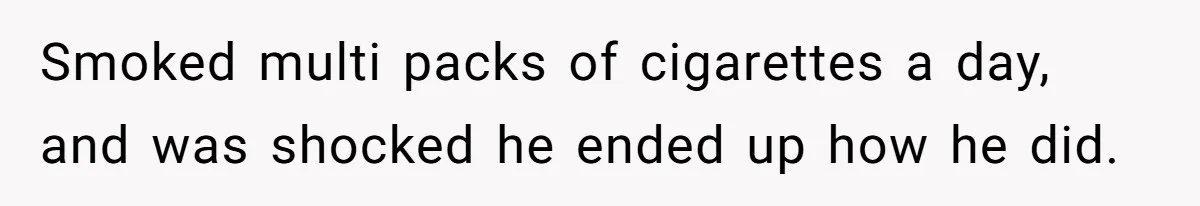 Smoked multi packs of cigarettes a day, and was shocked he ended up how he did.