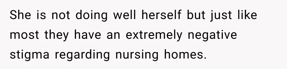 She is not doing well herself but just like most they have an extremely negative stigma regarding nursing homes.