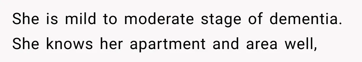 She is mild to moderate stage of dementia. She knows her apartment and area well,