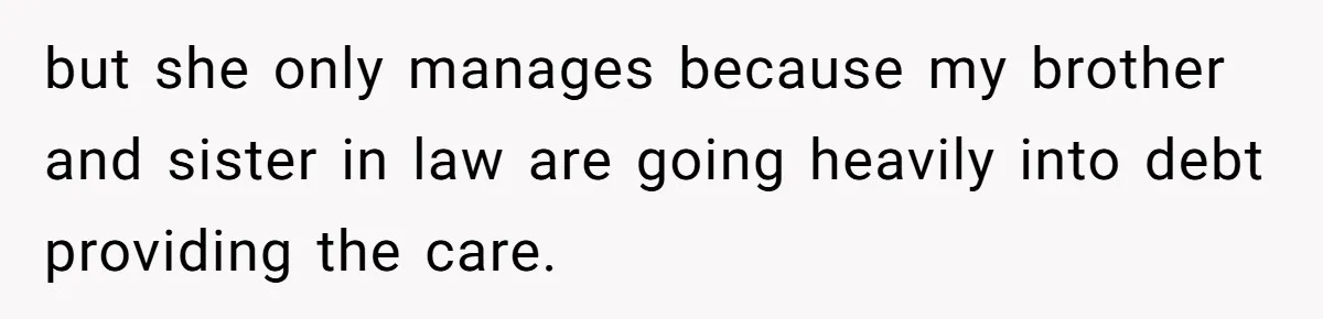 but she only manages because my brother and sister in law are going heavily into debt providing the care.