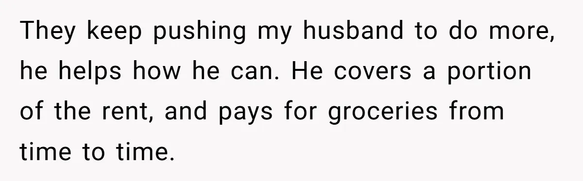 They keep pushing my husband to do more, he helps how he can. He covers a portion of the rent, and pays for groceries from time to time.