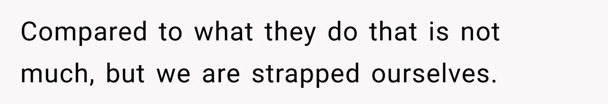Compared to what they do that is not much, but we are strapped ourselves.