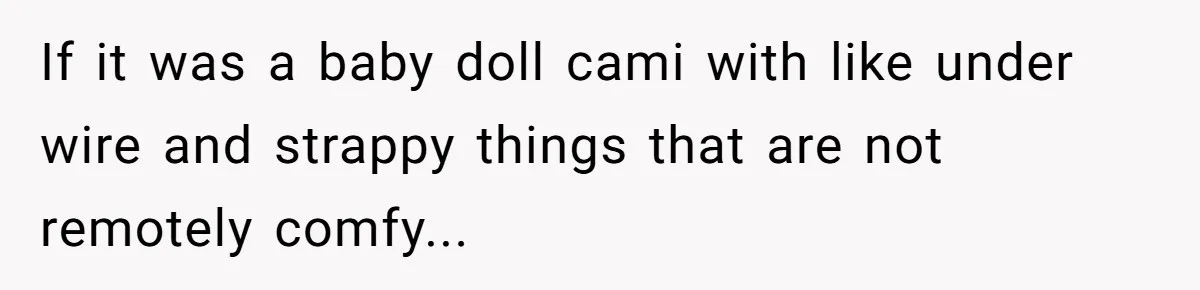 If it was a baby doll cami with like under wire and strappy things that are not remotely comfy...