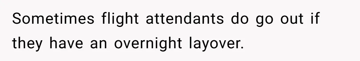 Sometimes flight attendants do go out if they have an overnight layover.