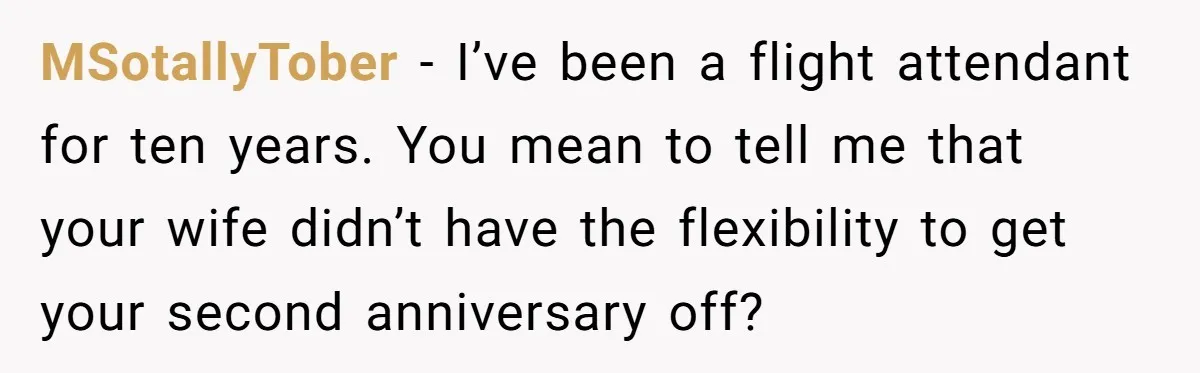 MSotallyTober − I’ve been a flight attendant for ten years. You mean to tell me that your wife didn’t have the flexibility to get your second anniversary off?