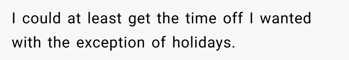 I could at least get the time off I wanted with the exception of holidays.