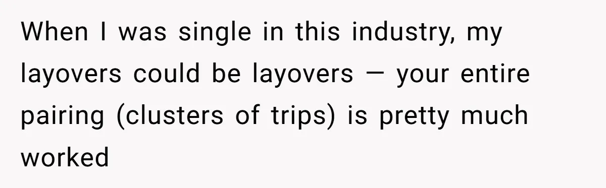 When I was single in this industry, my layovers could be layovers — your entire pairing (clusters of trips) is pretty much worked