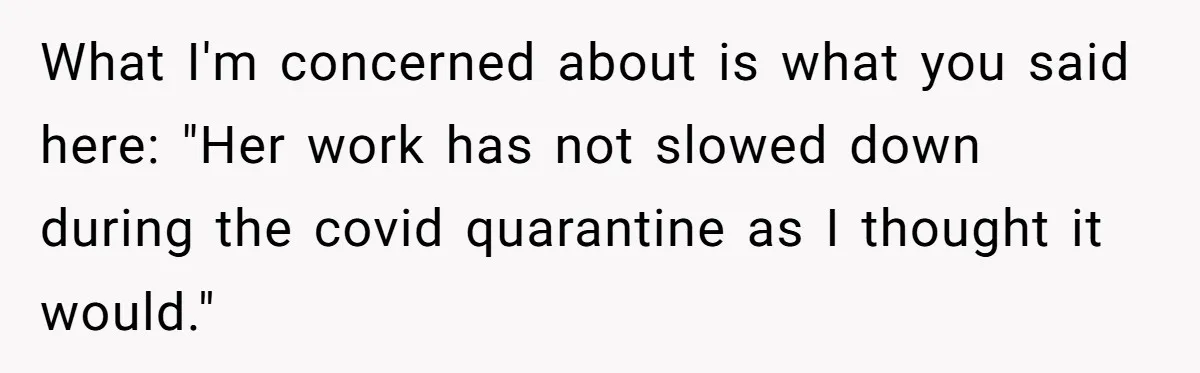 What I'm concerned about is what you said here: "Her work has not slowed down during the covid quarantine as I thought it would."