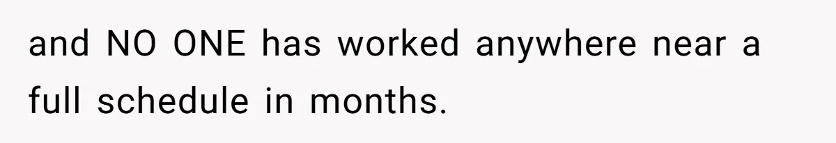 and NO ONE has worked anywhere near a full schedule in months.