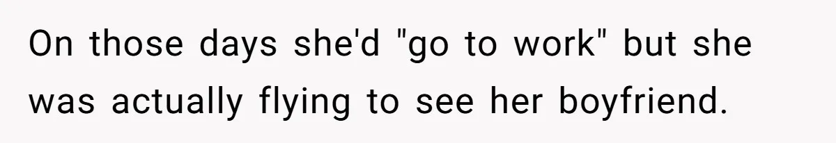 On those days she'd "go to work" but she was actually flying to see her boyfriend.
