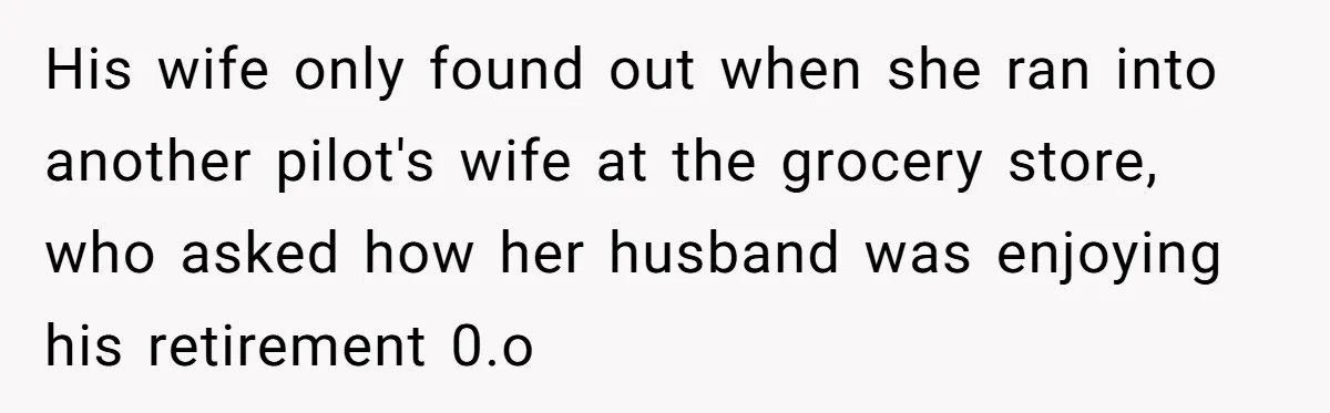His wife only found out when she ran into another pilot's wife at the grocery store, who asked how her husband was enjoying his retirement 0.o