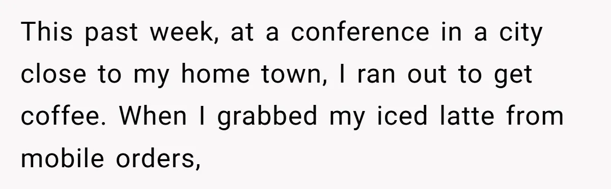 This past week, at a conference in a city close to my home town, I ran out to get coffee. When I grabbed my iced latte from mobile orders,