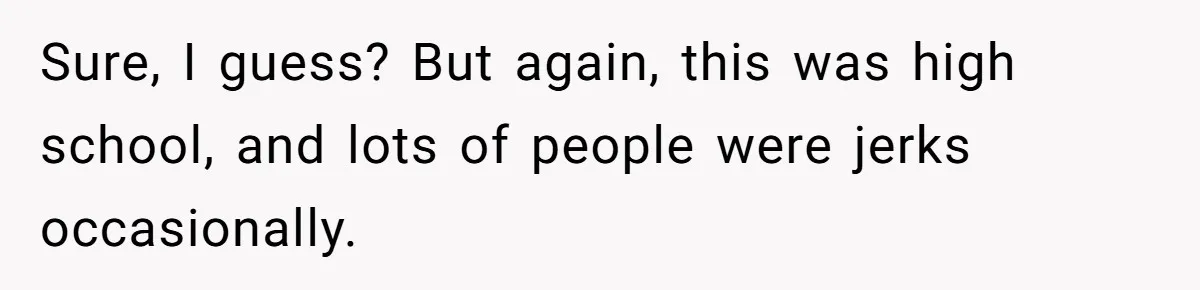 Sure, I guess? But again, this was high school, and lots of people were jerks occasionally.