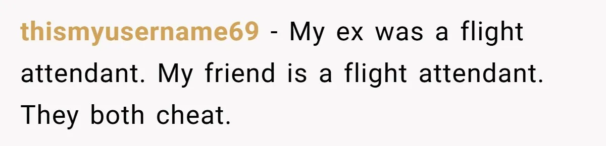 thismyusername69 − My ex was a flight attendant. My friend is a flight attendant. They both cheat.
