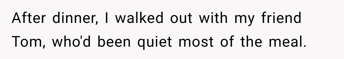 After dinner, I walked out with my friend Tom, who'd been quiet most of the meal.