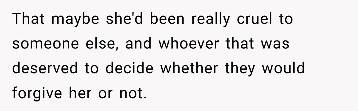 That maybe she'd been really cruel to someone else, and whoever that was deserved to decide whether they would forgive her or not.
