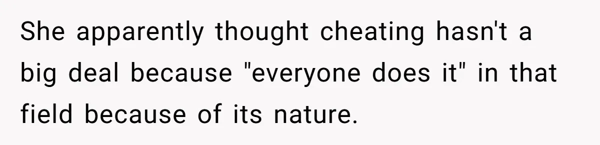 She apparently thought cheating hasn't a big deal because "everyone does it" in that field because of its nature.