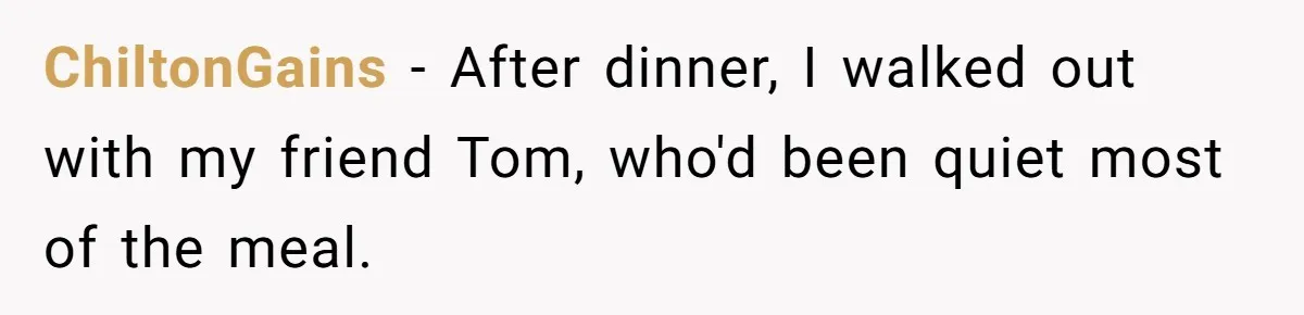 ChiltonGains − After dinner, I walked out with my friend Tom, who'd been quiet most of the meal.