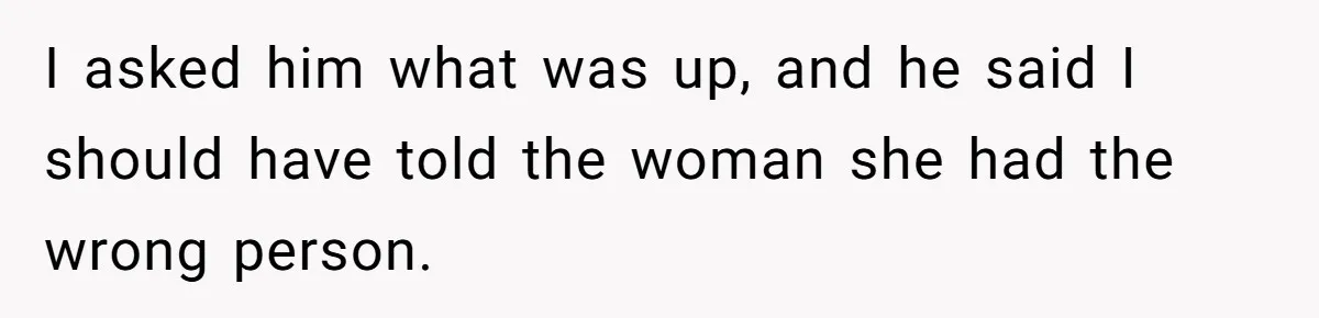 I asked him what was up, and he said I should have told the woman she had the wrong person.