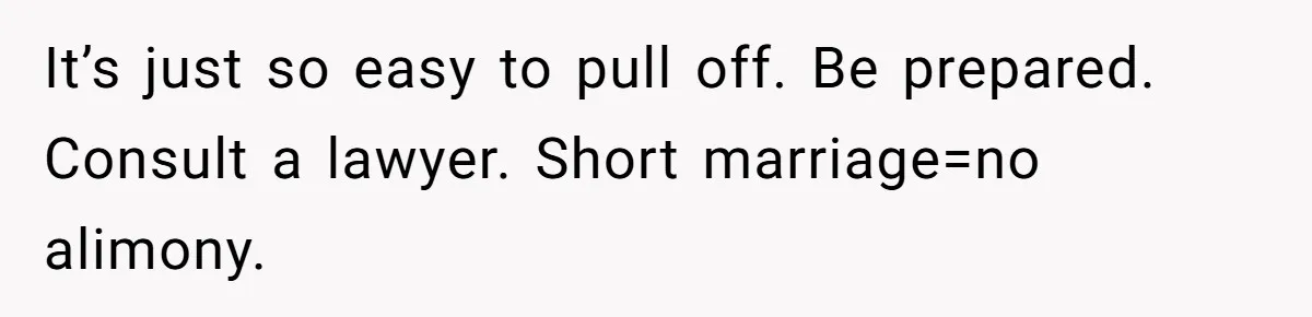It’s just so easy to pull off. Be prepared. Consult a lawyer. Short marriage=no alimony.
