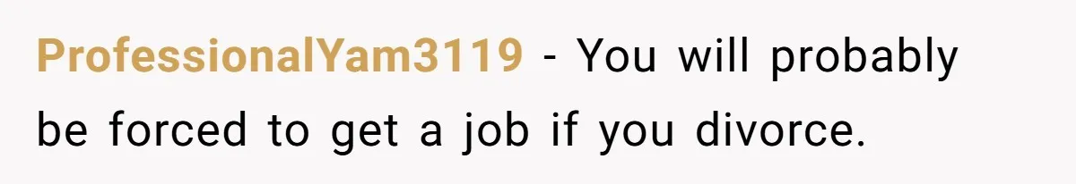 ProfessionalYam3119 − You will probably be forced to get a job if you divorce.