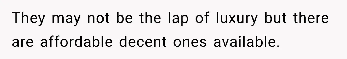 They may not be the lap of luxury but there are affordable decent ones available.