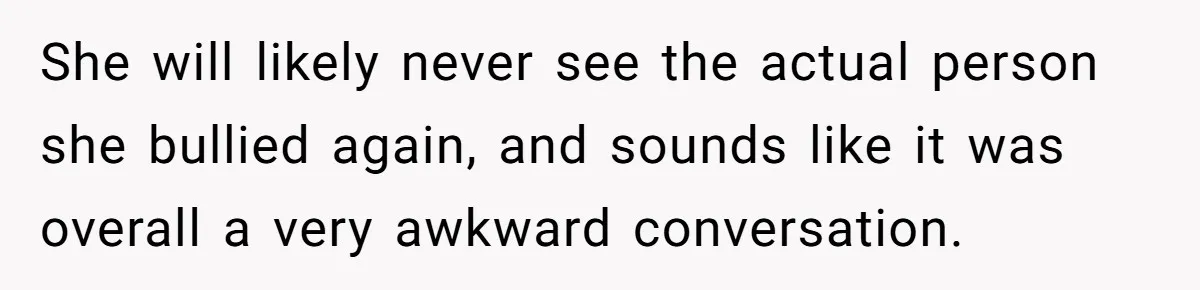 She will likely never see the actual person she bullied again, and sounds like it was overall a very awkward conversation.