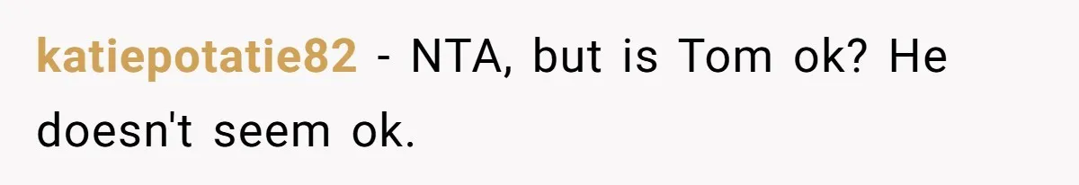 katiepotatie82 − NTA, but is Tom ok? He doesn't seem ok.