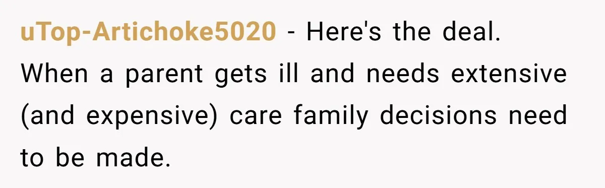 uTop-Artichoke5020 − Here's the deal. When a parent gets ill and needs extensive (and expensive) care family decisions need to be made.