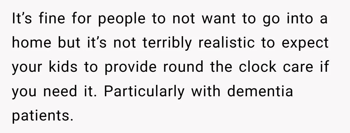 It’s fine for people to not want to go into a home but it’s not terribly realistic to expect your kids to provide round the clock care if you need...