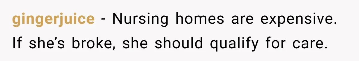 gingerjuice − Nursing homes are expensive. If she’s broke, she should qualify for care.