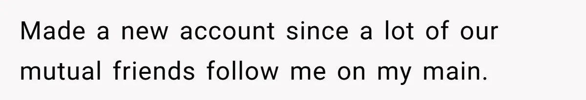 Made a new account since a lot of our mutual friends follow me on my main.