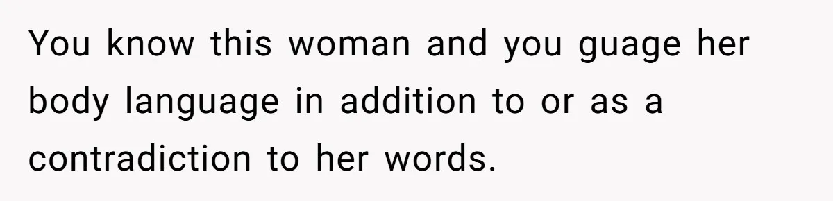 You know this woman and you guage her body language in addition to or as a contradiction to her words.