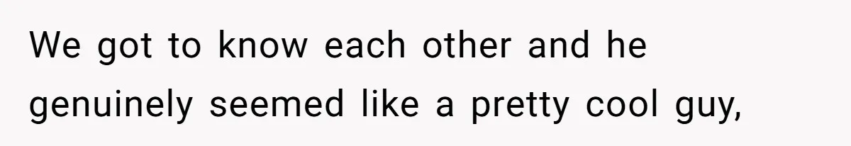 We got to know each other and he genuinely seemed like a pretty cool guy,