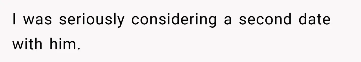 I was seriously considering a second date with him.