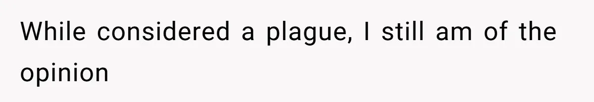 While considered a plague, I still am of the opinion